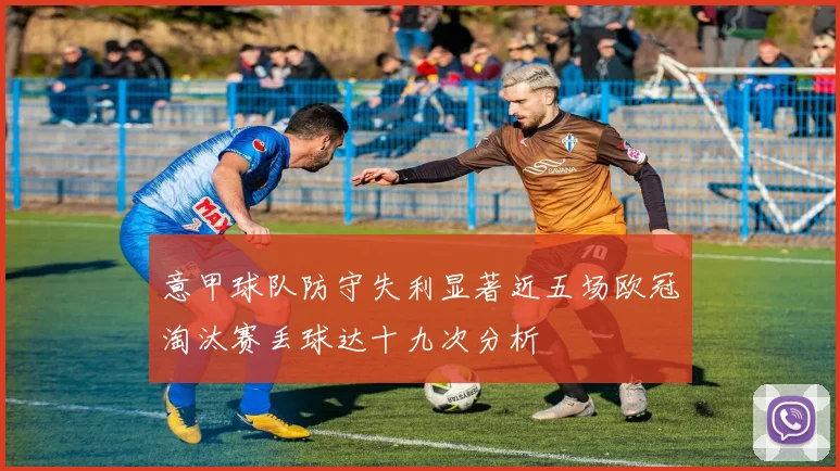 意甲球队防守失利显著近五场欧冠淘汰赛丢球达十九次分析