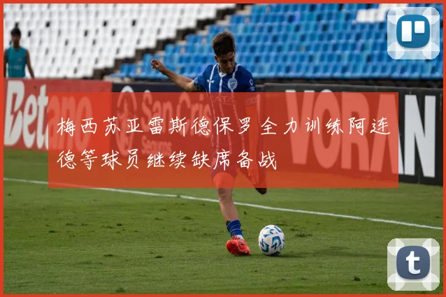 梅西苏亚雷斯德保罗全力训练阿连德等球员继续缺席备战