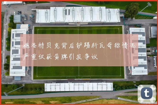 施洛特贝克背后铲踢科瓦奇称情况严重仅获黄牌引发争议