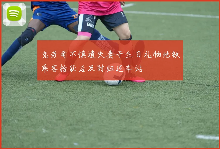 克劳奇不慎遗失妻子生日礼物地铁乘客拾获后及时归还车站