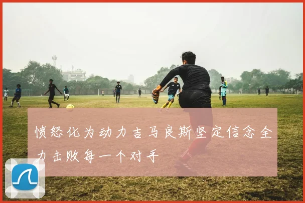 愤怒化为动力吉马良斯坚定信念全力击败每一个对手