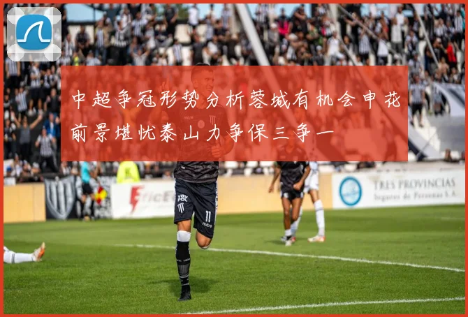 中超争冠形势分析蓉城有机会申花前景堪忧泰山力争保三争一