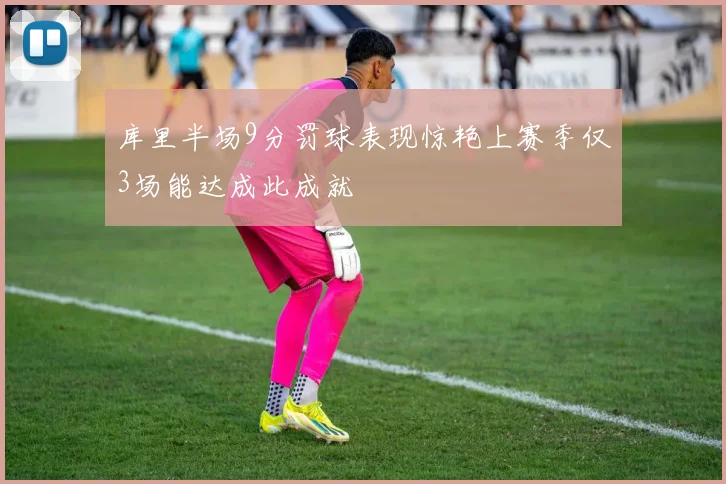 库里半场9分罚球表现惊艳上赛季仅3场能达成此成就