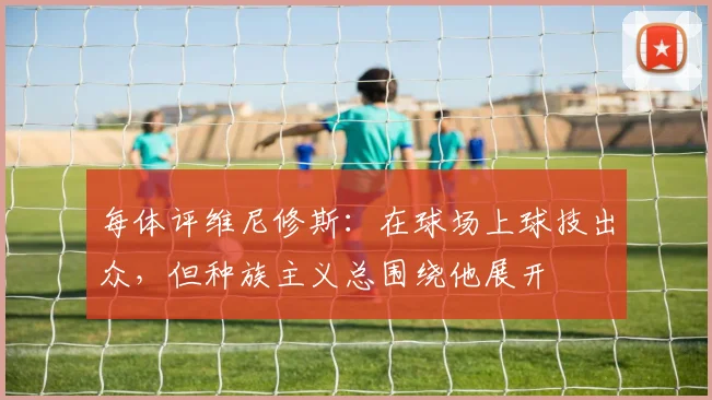 每体评维尼修斯：在球场上球技出众，但种族主义总围绕他展开