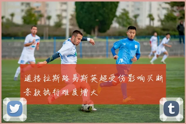 道格拉斯路易斯英超受伤影响买断条款执行难度增大