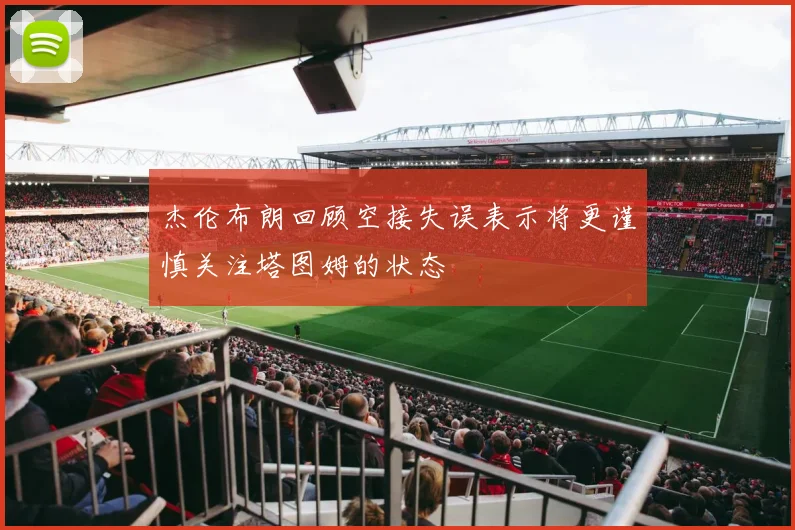 杰伦布朗回顾空接失误表示将更谨慎关注塔图姆的状态