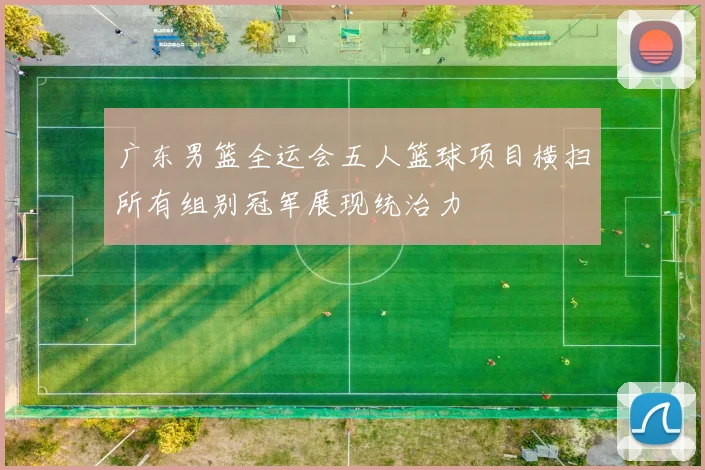 广东男篮全运会五人篮球项目横扫所有组别冠军展现统治力