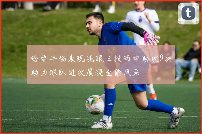 哈登半场表现亮眼三投两中助攻9次助力球队进攻展现全能风采