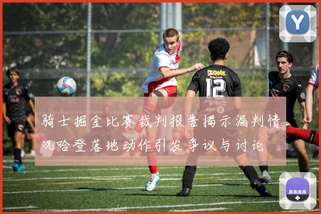 骑士掘金比赛裁判报告揭示漏判情况哈登落地动作引发争议与讨论