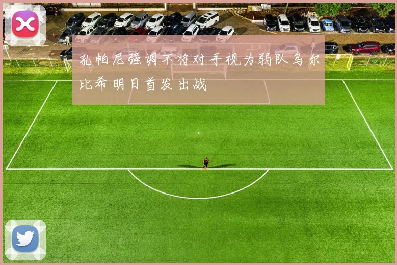 孔帕尼强调不将对手视为弱队乌尔比希明日首发出战